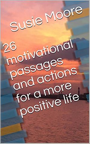 Cover Art for B078WB7VL3, 26 motivational passages and actions for a more positive life by Susie Moore