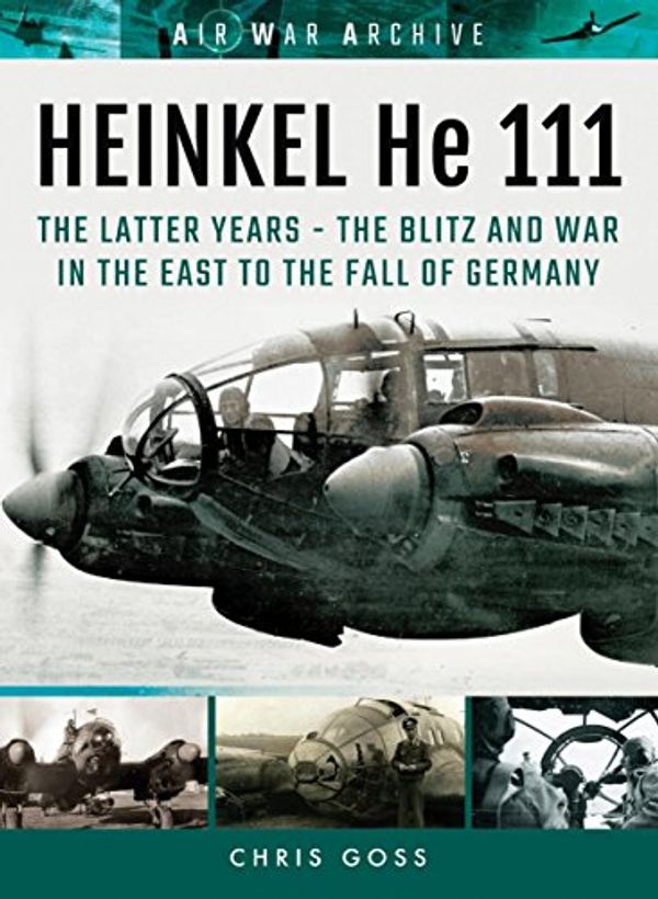 Cover Art for B07F6QWJ2M, HEINKEL He 111. The Latter Years: The Blitz and War in the East to the Fall of Germany (Air War Archive) by Chris Goss