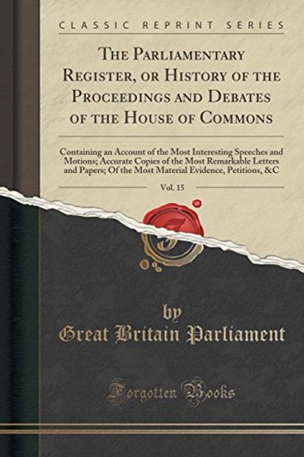 Cover Art for 9781333249069, The Parliamentary Register, or History of the Proceedings and Debates of the House of Commons, Vol. 15: Containing an Account of the Most Interesting ... Letters and Papers; Of the Most Material Evi by Great Britain Parliament