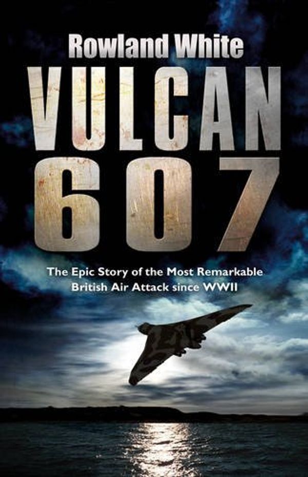 Cover Art for 9780593053928, Vulcan 607: The Most Ambitious British Bombing Raid Since the Dambusters by Rowland White