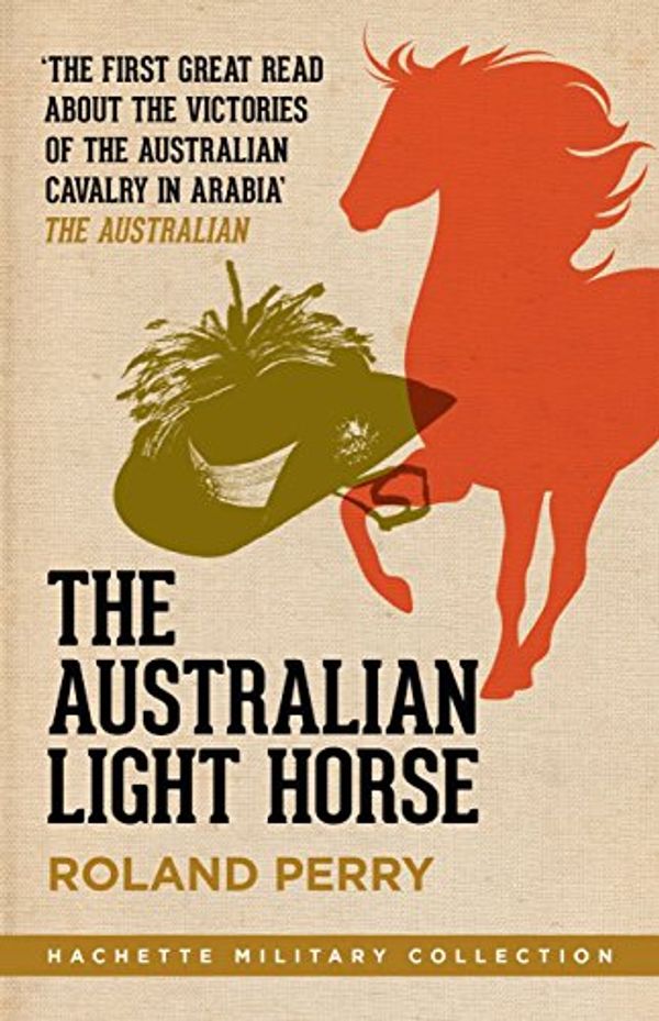 Cover Art for B006FLRQPA, The Australian Light Horse: The magnificent Australian force and its decisive victories in Arabia in World War I (Hachette Military Collection Book 2) by Roland Perry
