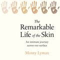 Cover Art for 9781787632073, The Remarkable Life of the Skin: An intimate journey across our surface by Monty Lyman