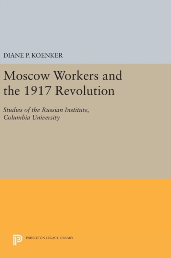 Cover Art for 9780691638867, Moscow Workers and the 1917 RevolutionStudies of the Russian Institute, Columbia Univ... by Diane P. Koenker