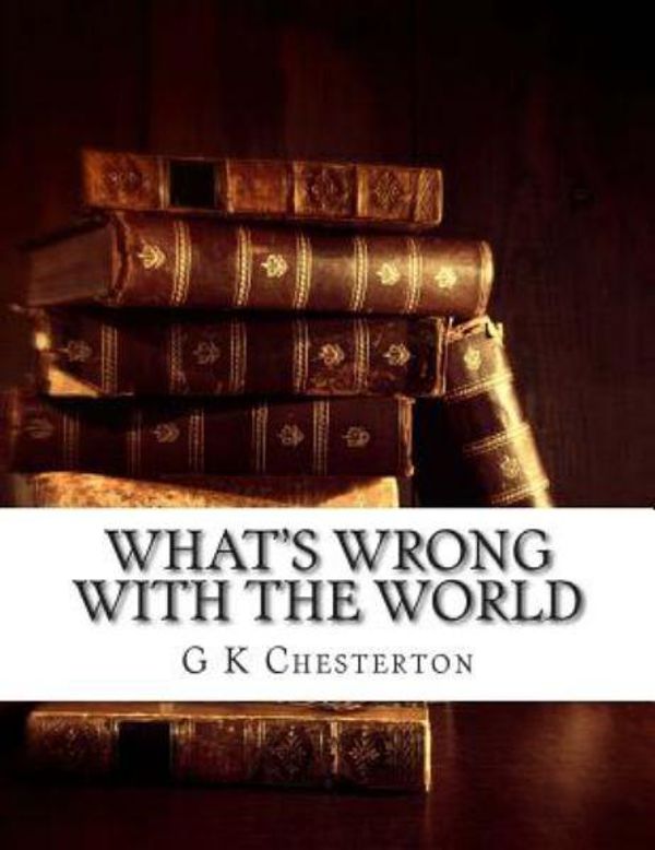 Cover Art for 9781500733476, What's Wrong With the World: (G K Chesterton Masterpiece Collection) by G. K. Chesterton