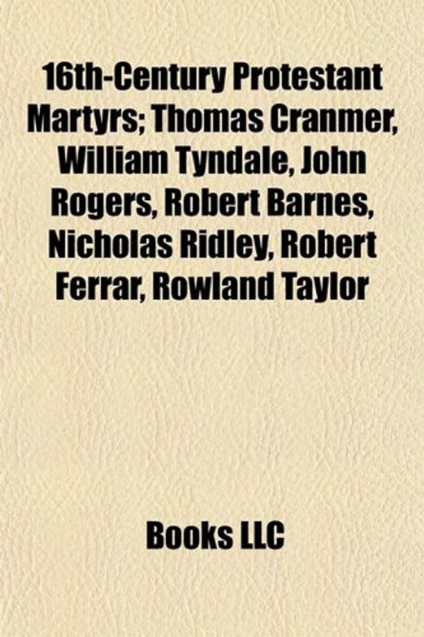 Cover Art for 9781155142005, 16th-Century Protestant Martyrs: Thomas Cranmer, William Tyndale, John Rogers, Robert Barnes, Nicholas Ridley, Marian Persecutions by Books Llc