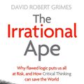 Cover Art for 9781471178252, The Irrational Ape: Why Flawed Logic Puts us all at Risk and How Critical Thinking Can Save the World by David Robert Grimes