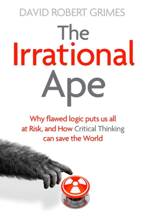 Cover Art for 9781471178252, The Irrational Ape: Why Flawed Logic Puts us all at Risk and How Critical Thinking Can Save the World by David Robert Grimes