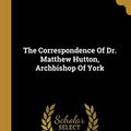 Cover Art for 9781011418251, The Correspondence Of Dr. Matthew Hutton, Archbishop Of York by Matthew Hutton