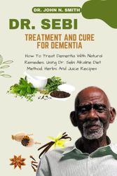 Cover Art for 9798378555437, DR. SEBI TREATMENT AND CURE FOR DEMENTIA: How To Treat Dementia With Natural Remedies, Using Dr. Sebi Alkaline Diet Method, Herbs And Juice Recipes by SMITH, DR. JOHN N.