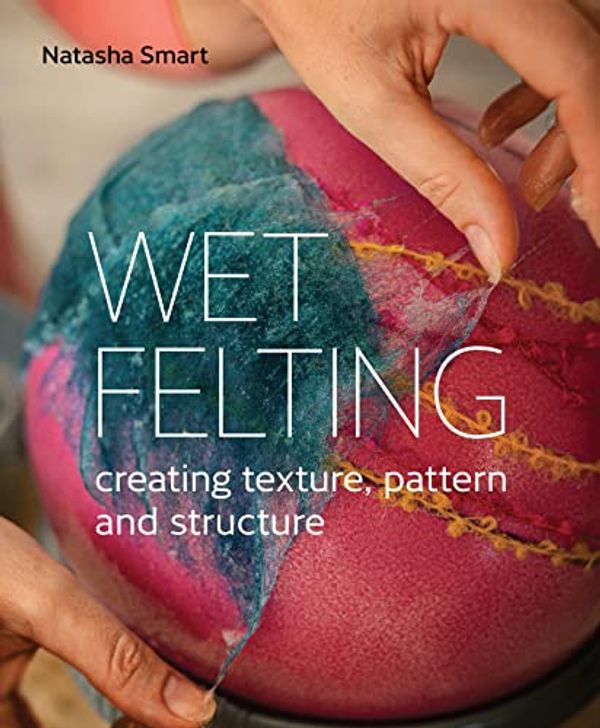 Cover Art for B09W4VHBCW, Wet Felting: Creating texture, pattern and structure by Natasha Smart