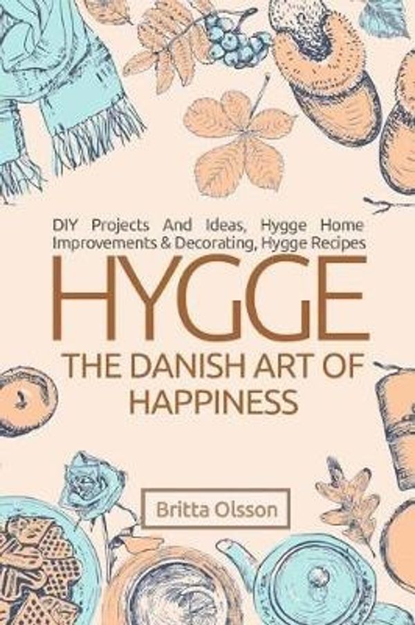 Cover Art for 9781984268419, Hygge: The Danish Art of Happiness: DIY Projects And Ideas, Hygge Home Improvements And Decorating, Hygge Recipes: Volume 2 (Hygge Lifestyle Books) by Britta Olsson