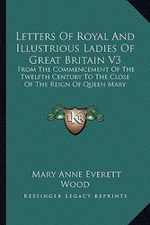 Cover Art for 9781163288573, Letters of Royal and Illustrious Ladies of Great Britain V3 by Mary Anne Everett Wood