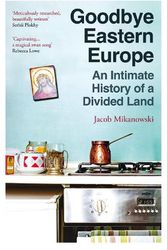 Cover Art for 9780861547326, Goodbye Eastern Europe: An Intimate History of a Divided Land by Jacob Mikanowski