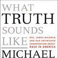 Cover Art for B076ZRB4CG, What Truth Sounds Like: Robert F. Kennedy, James Baldwin, and Our Unfinished Conversation About Race in America by Michael Eric Dyson