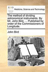 Cover Art for 9781140914037, The Method of Dividing Astronomical Instruments. by Mr. John Bird, ... Published by Order of the Commissioners of Longitude. by John Bird