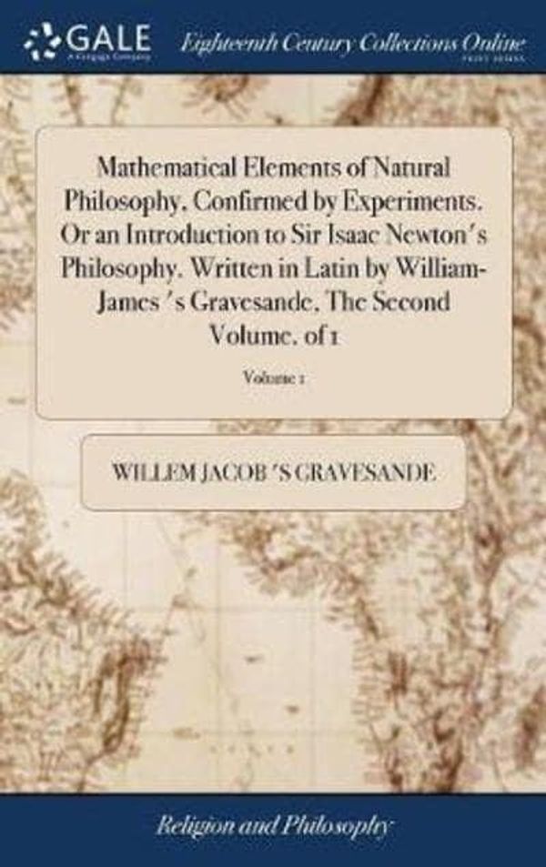 Cover Art for 9781385587881, Mathematical Elements of Natural Philosophy, Confirmed by Experiments. Or an Introduction to Sir Isaac Newton's Philosophy. Written in Latin by Gravesande, The Second Volume. of 1; Volume 1 by Gravesande, Willem Jacob 's