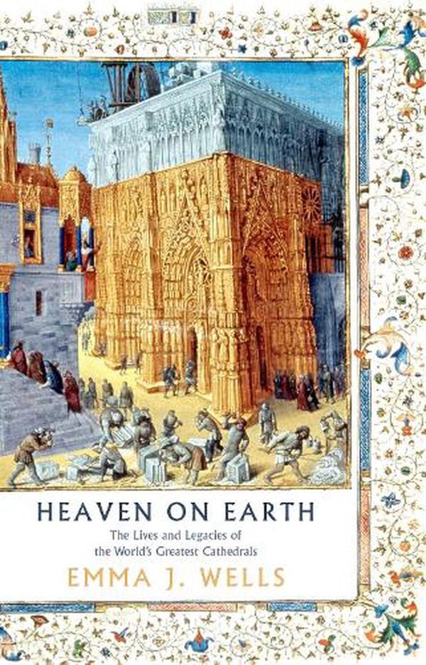 Cover Art for 9781788541947, Heaven on Earth: The Lives and Legacies of the World's Greatest Cathedrals by Emma J. Wells