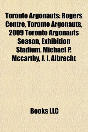 Cover Art for 9781156639702, Toronto Argonauts: Rogers Centre, Exhibition Stadium, 2010 Toronto Argonauts Season, John Rauch, Michael P. McCarthy, J. I. Albrecht by Books Llc