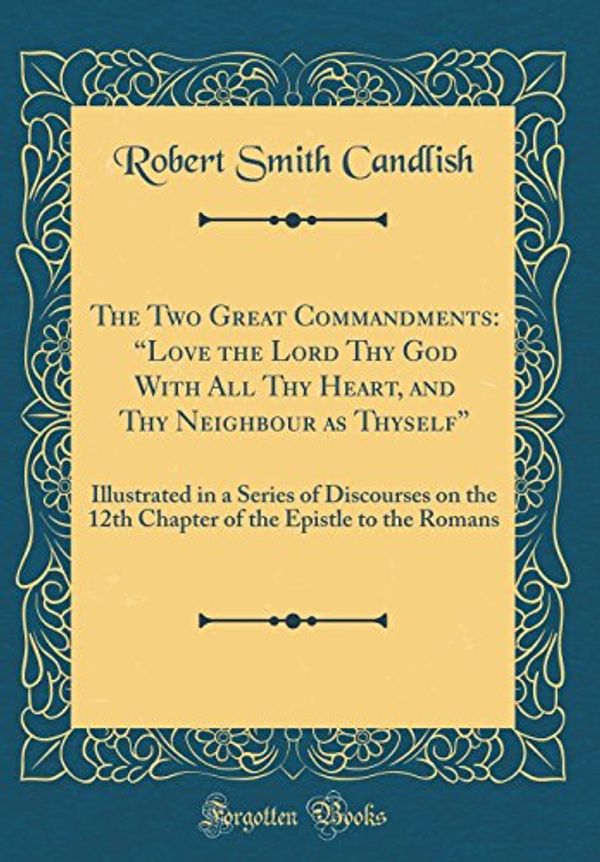 Cover Art for 9780428855833, The Two Great Commandments: "Love the Lord Thy God With All Thy Heart, and Thy Neighbour as Thyself": Illustrated in a Series of Discourses on the ... the Epistle to the Romans (Classic Reprint) by Robert Smith Candlish