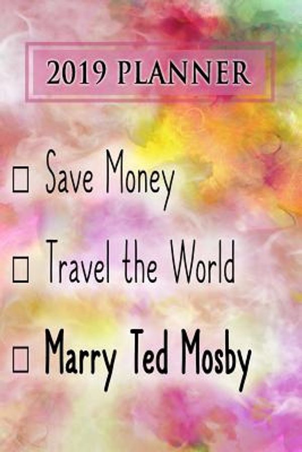 Cover Art for 9781726895101, 2019 Planner: Save Money, Travel The World, Marry Ted Mosby: Ted Mosby 2019 Planner by Dainty Diaries