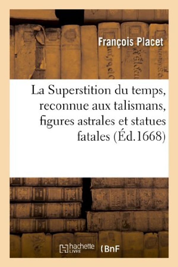 Cover Art for 9782012892408, La Superstition Du Temps, Reconnue Aux Talismans, Figures Astrales Et Statues Fatales, Contre: Un Livre Anonyme Intitule: "Les Talismans Justifiez.".. by Francois Placet
