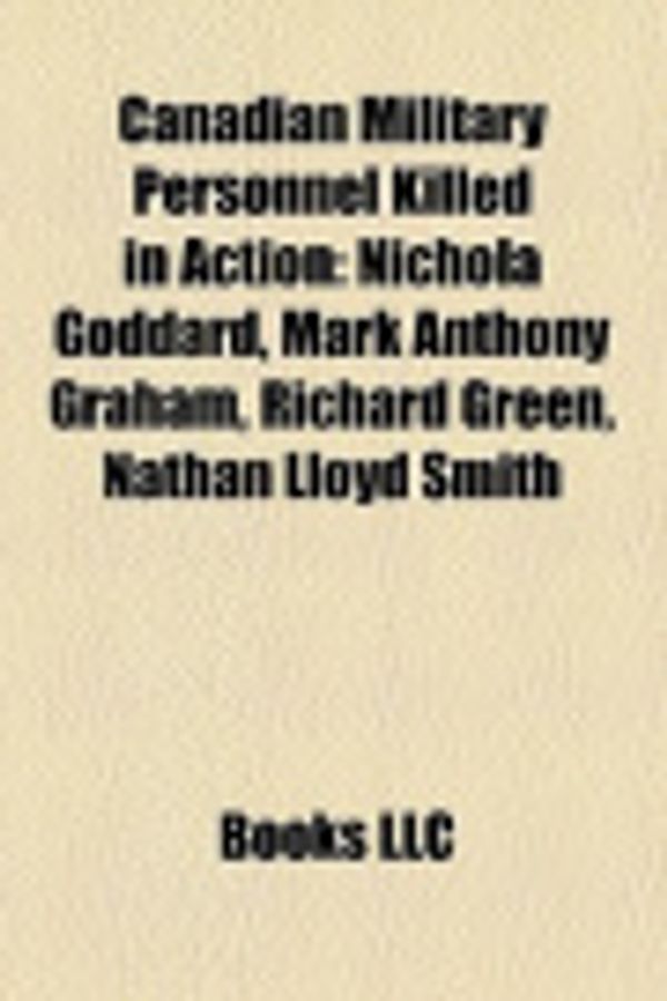 Cover Art for 9781158683796, Canadian Military Personnel Killed in Action: Nichola Goddard, Mark Anthony Graham, Richard Green, Nathan Lloyd Smith by Source Wikipedia, Books, LLC, LLC Books