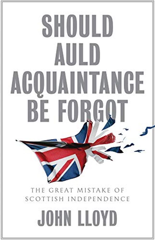 Cover Art for B086GHJ4Y1, Should Auld Acquaintance Be Forgot: The Great Mistake of Scottish Independence by John Lloyd