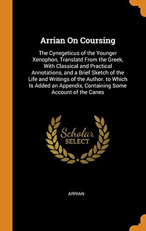 Cover Art for 9780342046867, Arrian On Coursing: The Cynegeticus of the Younger Xenophon, Translatd From the Greek, With Classical and Practical Annotations, and a Brief Sketch of ... Containing Some Account of the Canes by Arrian