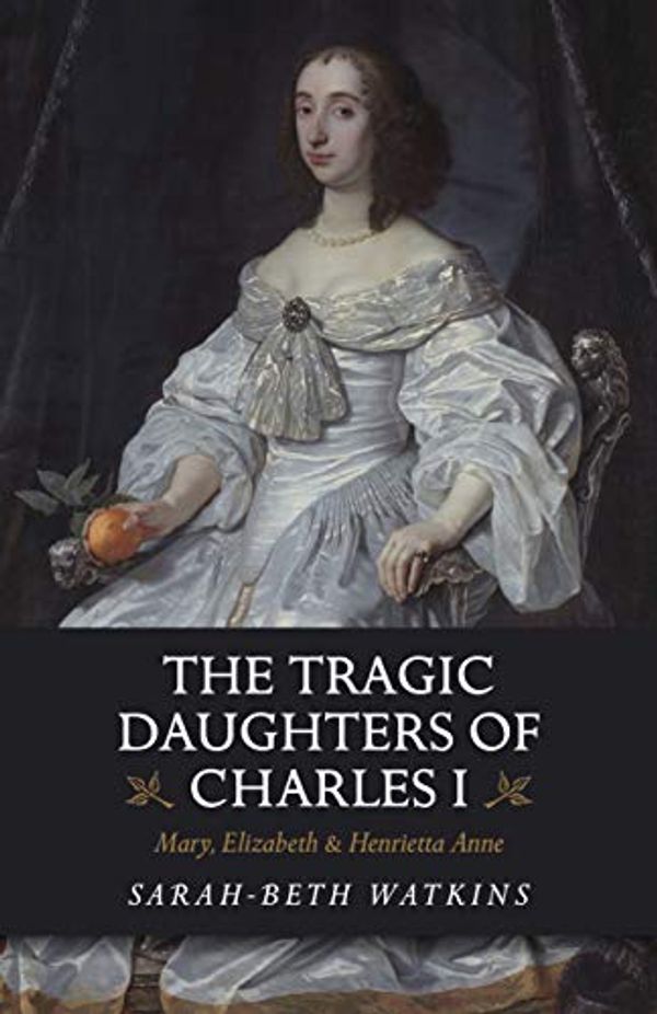 Cover Art for B07Q8BCFWW, The Tragic Daughters of Charles I: Mary, Elizabeth & Henrietta Anne by Sarah-Beth Watkins