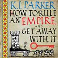 Cover Art for B089672P5P, How To Rule An Empire and Get Away With It by K. J. Parker