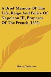 Cover Art for 9781120218216, A Brief Memoir of the Life, Reign and Policy of Napoleon III, Emperor of the French (1855) by Henry Christmas