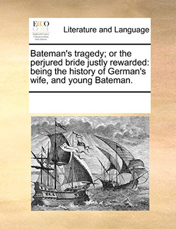 Cover Art for 9781170308486, Bateman’s Tragedy; Or the Perjured Bride Justly Rewarded: Being the History of German’s Wife, and Young Bateman. by Multiple Contributors, See Notes