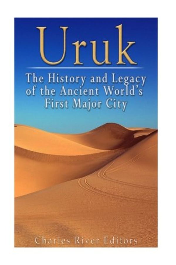 Cover Art for 9781539427995, Uruk: The History and Legacy of the Ancient World’s First Major City by Charles River Editors