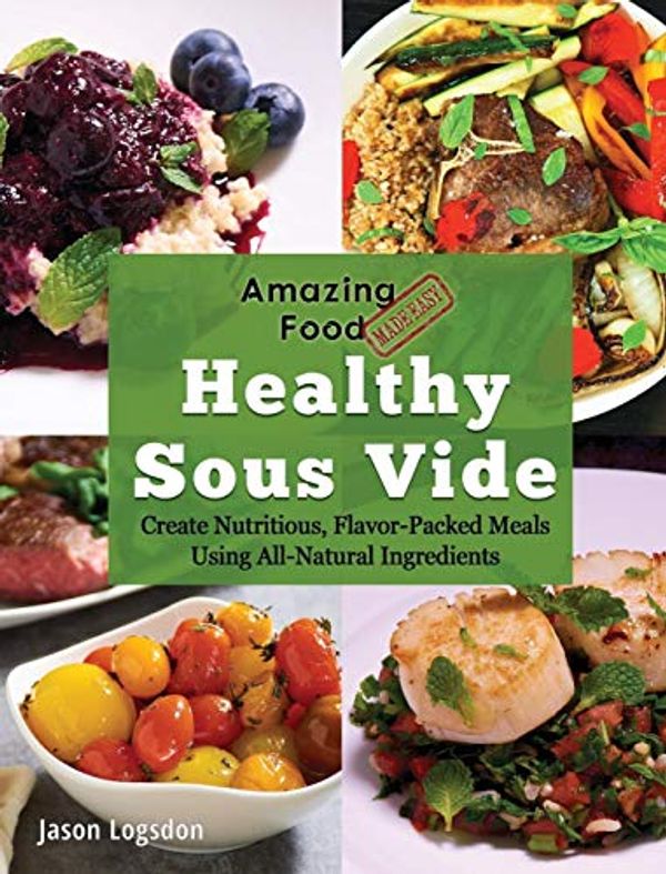 Cover Art for 9781945185106, Amazing Food Made Easy: Healthy Sous Vide: Create Nutritious, Flavor-Packed Meals Using All-Natural Ingredients by Jason Logsdon