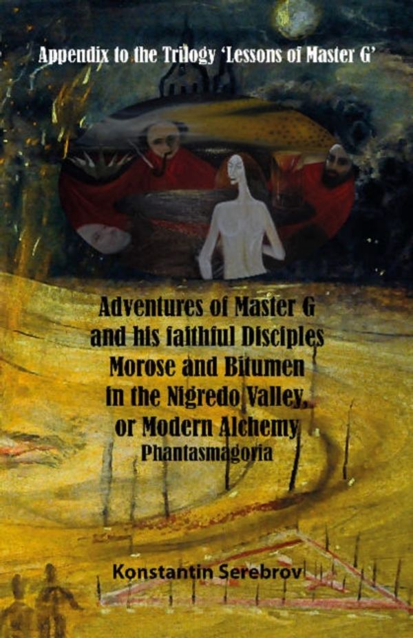 Cover Art for 9789077820476, Adventures of Master G and his faithful disciples Morose and Bitumen in the Nigredo Valley, or Modern Alchemy: Appendix to the Trilogy Lessons of Master G by Konstantin Serebrov