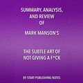 Cover Art for B072Y3W34R, Summary, Analysis, and Review of Mark Manson's The Subtle Art of Not Giving a F--k: A Counterintuitive Approach to Living a Good Life by Start Publishing Notes