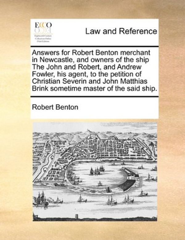 Cover Art for 9781171421344, Answers for Robert Benton Merchant in Newcastle, and Owners of the Ship the John and Robert, and Andrew Fowler, His Agent, to the Petition of Christian Severin and John Matthias Brink Sometime Master of the Said Ship. by Robert Benton