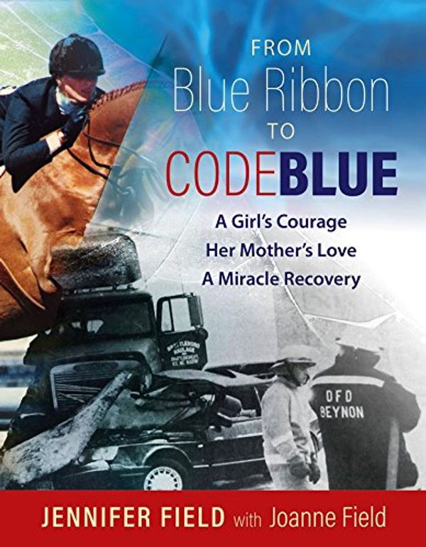 Cover Art for 9781941934036, From Blue Ribbons to Code BlueA Girl's Courage, Her Mother's Love, a Miracle ... by Jennifer Miller Field, Joanne Field & Alan Weiss PhD