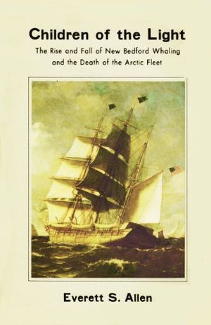 Cover Art for 9780940160231, Children of the Light: The Rise and Fall of New Bedford Whaling and the Death of the Arctic Fleet by Everett S. Allen