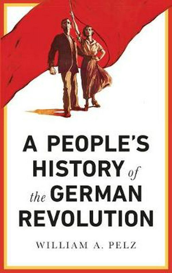 Cover Art for 9780745337104, A People's History of the German Revolution, 1918-1919 by William A. Pelz