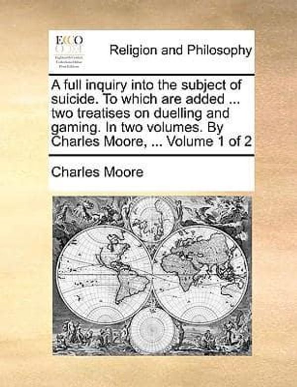 Cover Art for 9781140802815, A Full Inquiry Into the Subject of Suicide. to Which Are Added ... Two Treatises on Duelling and Gaming. in Two Volumes. by Charles Moore, ... Volume 1 of 2 by Moore, Charles