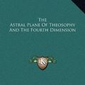 Cover Art for 9781169182196, The Astral Plane of Theosophy and the Fourth Dimension by Alexander Horne