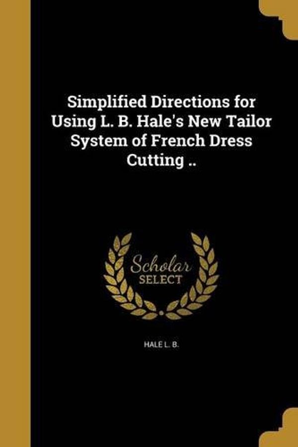 Cover Art for 9781363437214, Simplified Directions for Using L. B. Hale's New Tailor System of French Dress Cutting .. by 