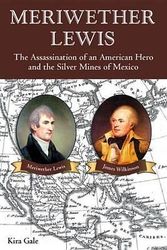 Cover Art for 9780991409303, Meriwether Lewis: The Assassination of an American Hero and the Silver Mines of Mexico by Kira Gale