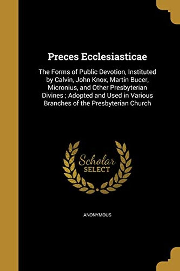 Cover Art for 9781374567122, Preces Ecclesiasticae: The Forms of Public Devotion, Instituted by Calvin, John Knox, Martin Bucer, Micronius, and Other Presbyterian Divines ; ... Various Branches of the Presbyterian Church by Unknown