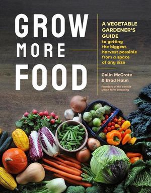 Cover Art for 9781635864090, Grow More Food: A Vegetable Gardener's Guide to Getting the Biggest Harvest Possible from a Space of Any Size by Colin McCrate, Brad Halm