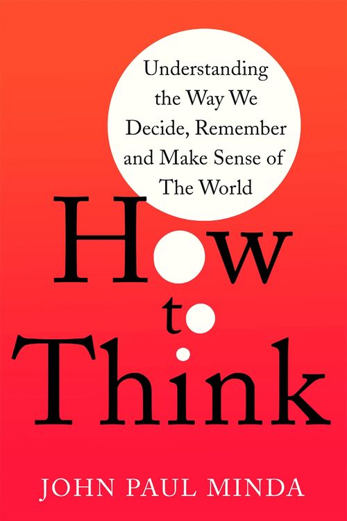 Cover Art for 9781472143037, How To Think: Understanding the Way We Decide, Remember and Make Sense of the World by John Paul Minda