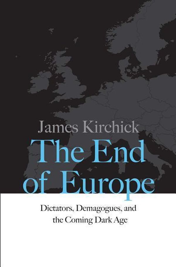 Cover Art for 9780300218312, The End of EuropeDictators, Demagogues, and the Coming Dark Age by James Kirchick