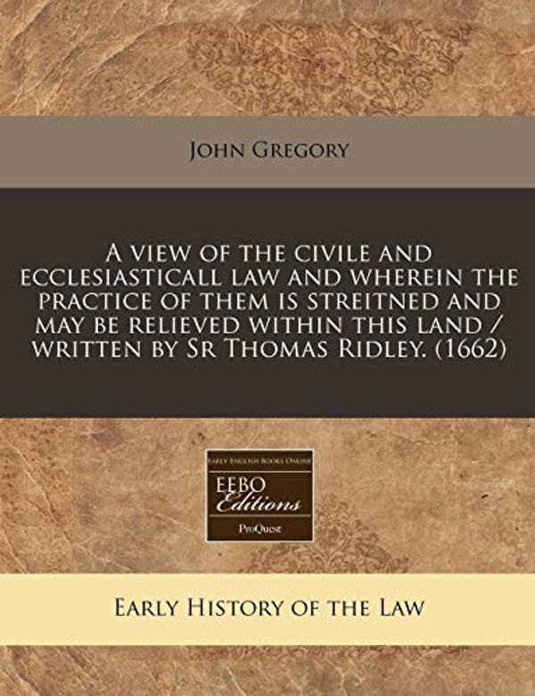 Cover Art for 9781171254256, A View of the Civile and Ecclesiasticall Law and Wherein the Practice of Them Is Streitned and May Be Relieved Within This Land / Written by Sr Thomas Ridley. (1662) by John Gregory