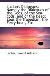 Cover Art for 9781110721573, Lucian's Dialogues: Namely the Dialogues of the Gods, of the Sea-gods, and of the Dead; Zeus the Tra by Lucian, Howard Williams